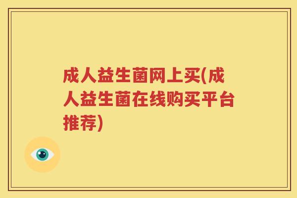 成人益生菌网上买(成人益生菌在线购买平台推荐)
