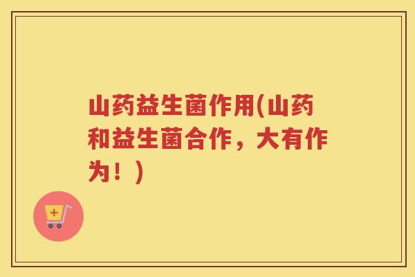 山药益生菌作用(山药和益生菌合作,大有作为!) 山药益生菌作用(山药和益生菌合作,大有作为!)