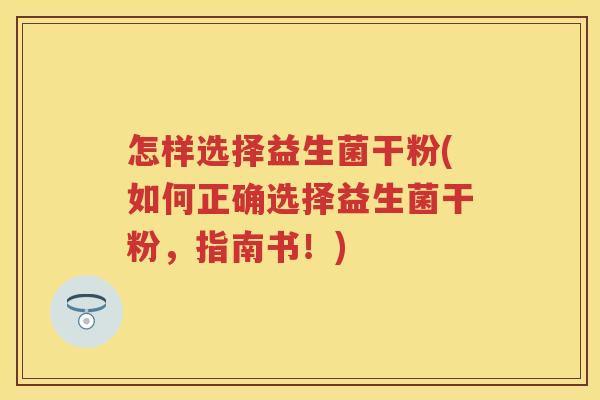 怎样选择益生菌干粉(如何正确选择益生菌干粉，指南书！)