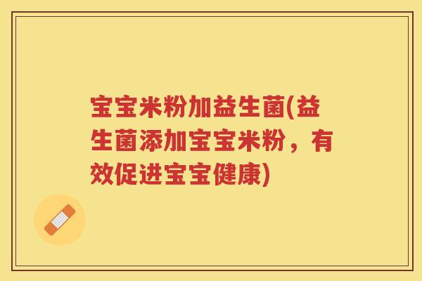 宝宝米粉加益生菌(益生菌添加宝宝米粉,有效促进宝宝健康)