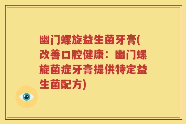 幽门螺旋益生菌牙膏(改善口腔健康:幽门螺旋菌症牙膏提供特定益生菌配方) 幽门螺旋益生菌牙膏(改善口腔健康:幽门螺旋菌症牙膏提供特定益生菌配方)