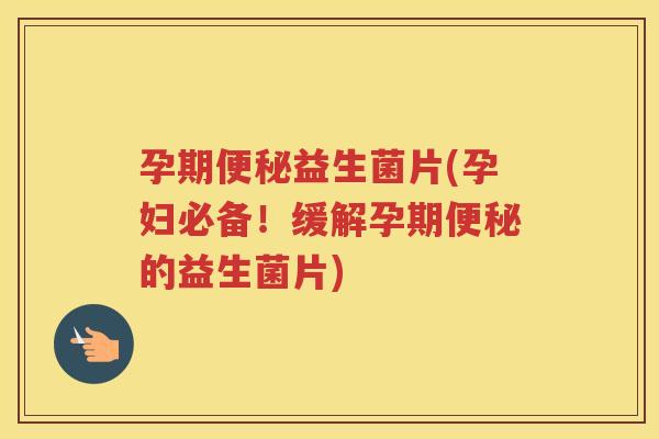 孕期便秘益生菌片(孕妇必备！缓解孕期便秘的益生菌片)