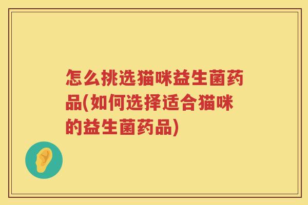 怎么挑选猫咪益生菌药品(如何选择适合猫咪的益生菌药品) 怎么挑选猫咪益生菌药品(如何选择适合猫咪的益生菌药品)