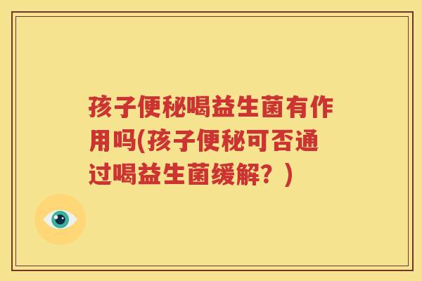 孩子便秘喝益生菌有作用吗(孩子便秘可否通过喝益生菌缓解？)