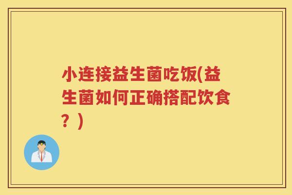 小连接益生菌吃饭(益生菌如何正确搭配饮食?) 小连接益生菌吃饭(益生菌如何正确搭配饮食?)