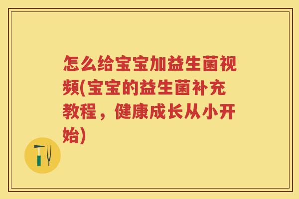怎么给宝宝加益生菌视频(宝宝的益生菌补充教程,健康成长从小开始)