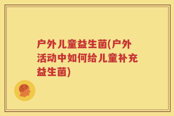 户外儿童益生菌(户外活动中如何给儿童补充益生菌) 户外儿童益生菌(户外活动中如何给儿童补充益生菌)