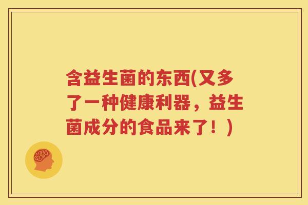 含益生菌的东西(又多了一种健康利器,益生菌成分的食品来了!)