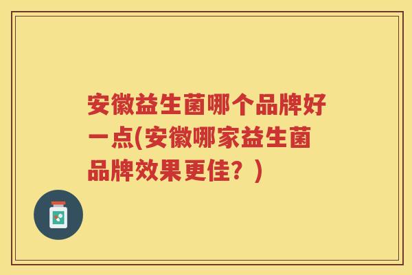 安徽益生菌哪个品牌好一点(安徽哪家益生菌品牌效果更佳？)