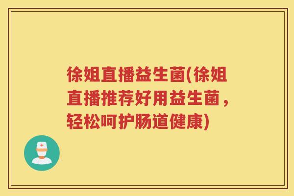 徐姐直播益生菌(徐姐直播推荐好用益生菌,轻松呵护肠道健康)