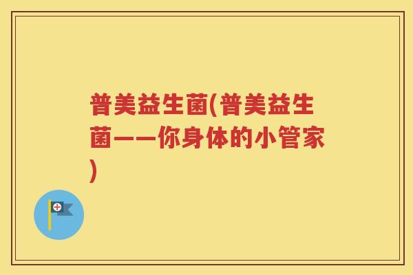 普美益生菌(普美益生菌——你身体的小管家)