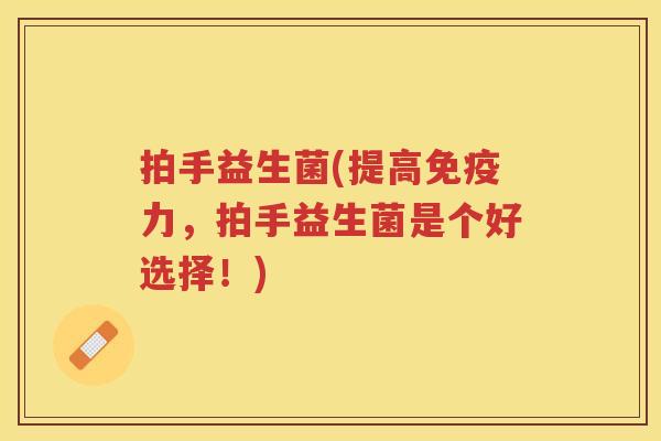 拍手益生菌(提高免疫力，拍手益生菌是个好选择！)