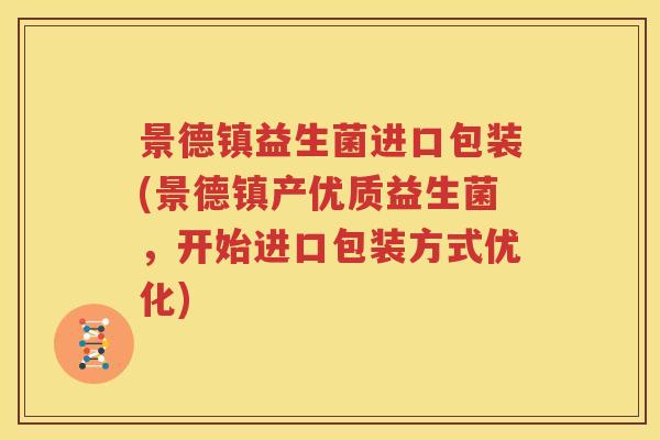 景德镇益生菌进口包装(景德镇产优质益生菌，开始进口包装方式优化)
