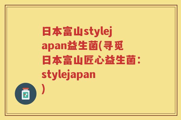 日本富山stylejapan益生菌(寻觅日本富山匠心益生菌：stylejapan)