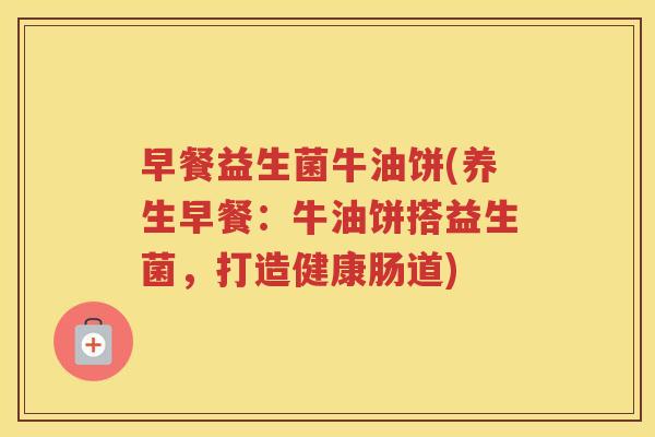 早餐益生菌牛油饼(养生早餐:牛油饼搭益生菌,打造健康肠道)
