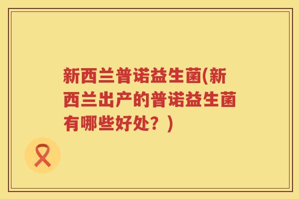 新西兰普诺益生菌(新西兰出产的普诺益生菌有哪些好处?) 新西兰普诺益生菌(新西兰出产的普诺益生菌有哪些好处?)
