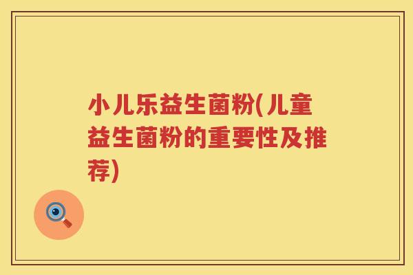 小儿乐益生菌粉(儿童益生菌粉的重要性及推荐) 小儿乐益生菌粉(儿童益生菌粉的重要性及推荐)