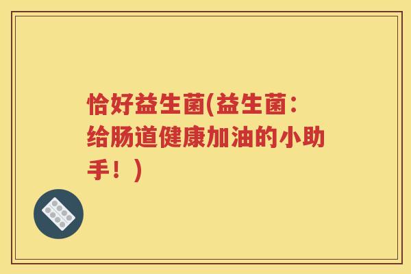 恰好益生菌(益生菌:给肠道健康加油的小助手!) 恰好益生菌(益生菌:给肠道健康加油的小助手!)