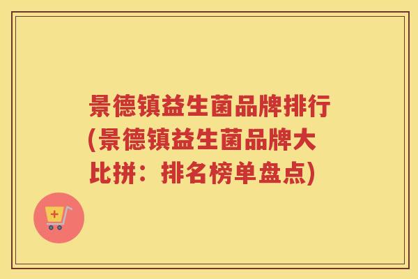 景德镇益生菌品牌排行(景德镇益生菌品牌大比拼:排名榜单盘点) 景德镇益生菌品牌排行(景德镇益生菌品牌大比拼:排名榜单盘点)