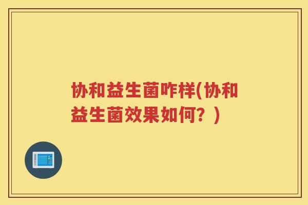 协和益生菌咋样(协和益生菌效果如何？)