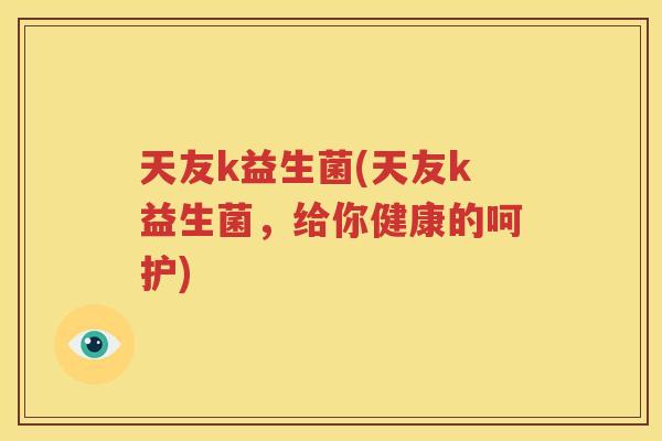 天友k益生菌(天友k益生菌,给你健康的呵护) 天友k益生菌(天友k益生菌,给你健康的呵护)