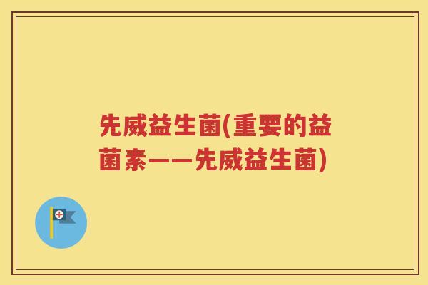 先威益生菌(重要的益菌素——先威益生菌)