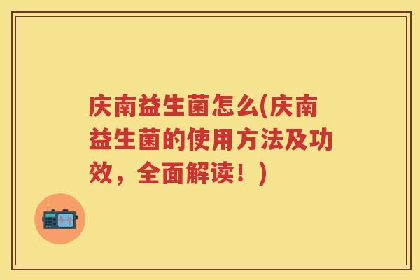 庆南益生菌怎么(庆南益生菌的使用方法及功效,全面解读!) 庆南益生菌怎么(庆南益生菌的使用方法及功效,全面解读!)