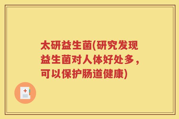 太研益生菌(研究发现益生菌对人体好处多,可以保护肠道健康)