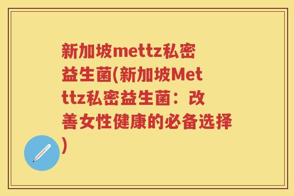 新加坡mettz私密益生菌(新加坡Metttz私密益生菌:改善女性健康的必备选择)