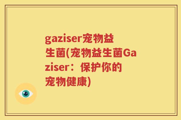 gaziser宠物益生菌(宠物益生菌Gaziser：保护你的宠物健康)