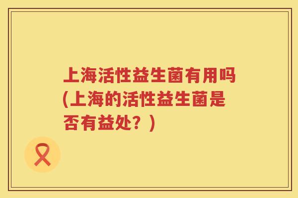 上海活性益生菌有用吗(上海的活性益生菌是否有益处?)