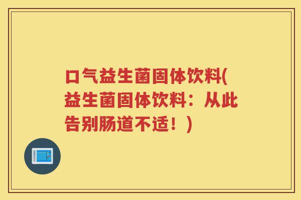 口气益生菌固体饮料(益生菌固体饮料:从此告别肠道不适!)