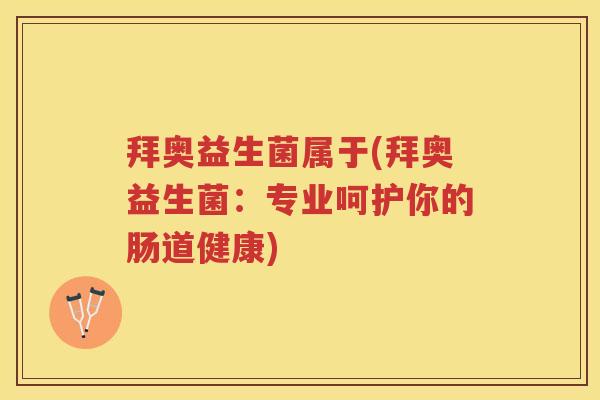 拜奥益生菌属于(拜奥益生菌:专业呵护你的肠道健康) 拜奥益生菌属于(拜奥益生菌:专业呵护你的肠道健康)