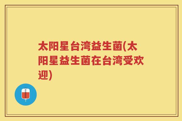 太阳星台湾益生菌(太阳星益生菌在台湾受欢迎)