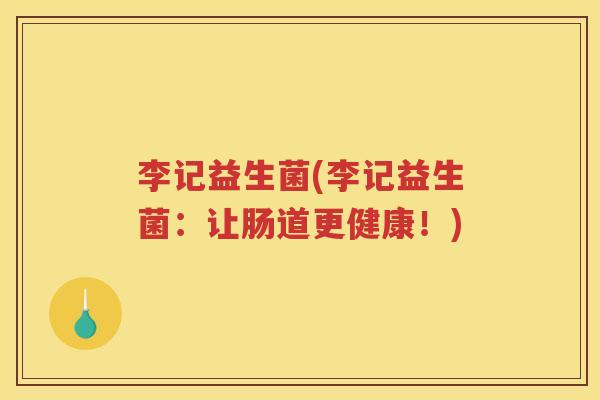 李记益生菌(李记益生菌:让肠道更健康!) 李记益生菌(李记益生菌:让肠道更健康!)