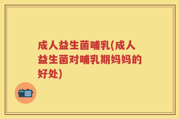 成人益生菌哺乳(成人益生菌对哺乳期妈妈的好处)