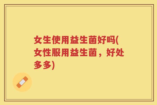 女生使用益生菌好吗(女性服用益生菌，好处多多)