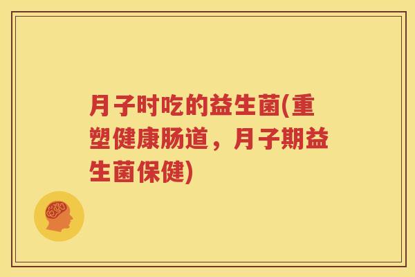 月子时吃的益生菌(重塑健康肠道,月子期益生菌保健)