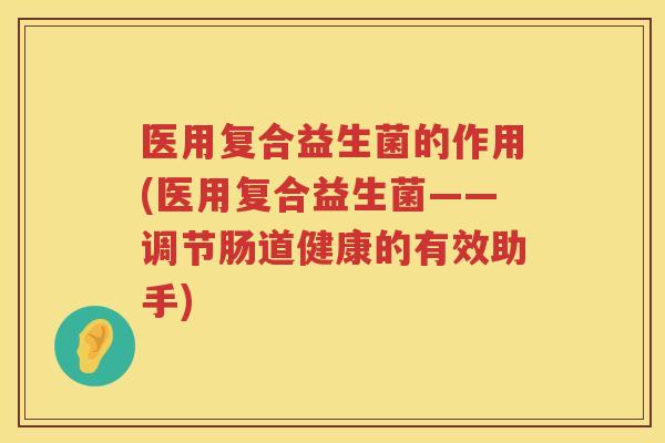 医用复合益生菌的作用(医用复合益生菌——调节肠道健康的有效助手)