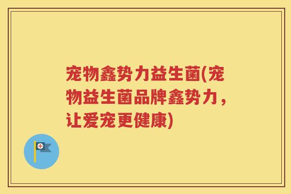 宠物鑫势力益生菌(宠物益生菌品牌鑫势力，让爱宠更健康)