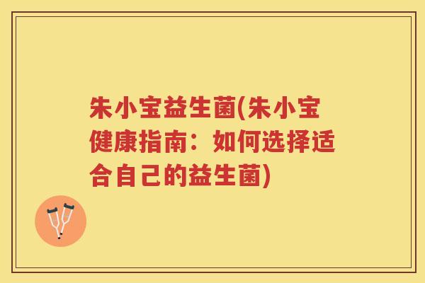 朱小宝益生菌(朱小宝健康指南:如何选择适合自己的益生菌)