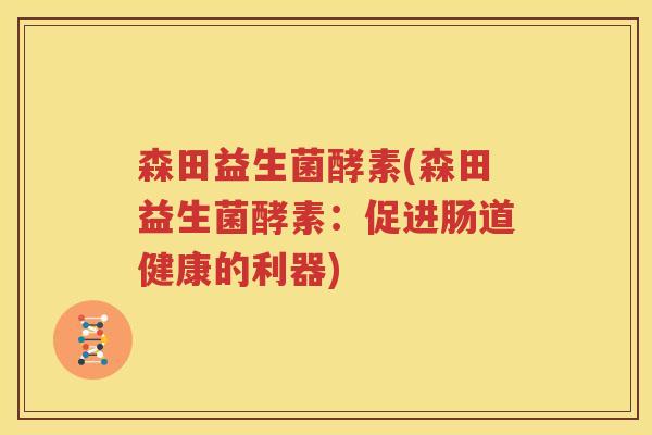 森田益生菌酵素(森田益生菌酵素:促进肠道健康的利器) 森田益生菌酵素(森田益生菌酵素:促进肠道健康的利器)