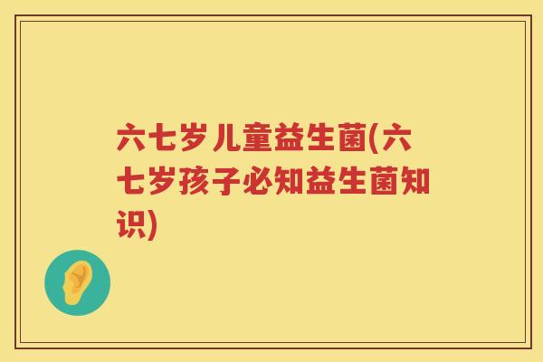 六七岁儿童益生菌(六七岁孩子必知益生菌知识)