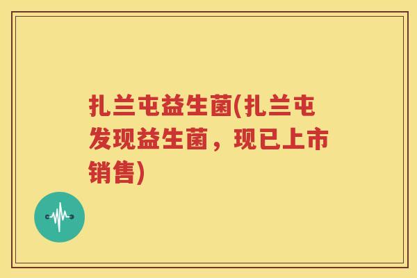 扎兰屯益生菌(扎兰屯发现益生菌，现已上市销售)