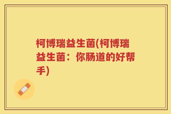 柯博瑞益生菌(柯博瑞益生菌:你肠道的好帮手) 柯博瑞益生菌(柯博瑞益生菌:你肠道的好帮手)