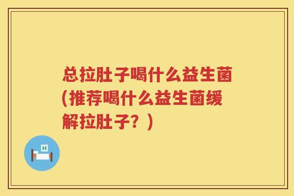 总拉肚子喝什么益生菌(推荐喝什么益生菌缓解拉肚子?) 总拉肚子喝什么益生菌(推荐喝什么益生菌缓解拉肚子?)