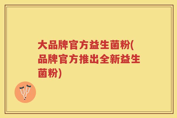 大品牌官方益生菌粉(品牌官方推出全新益生菌粉)