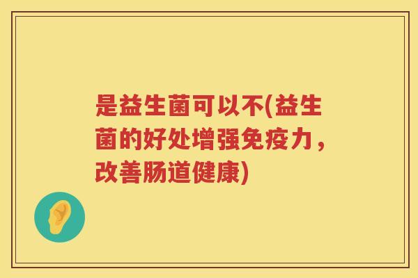 是益生菌可以不(益生菌的好处增强免疫力,改善肠道健康)