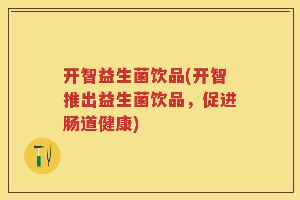 开智益生菌饮品(开智推出益生菌饮品，促进肠道健康)