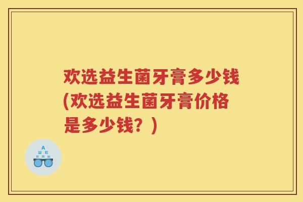 欢选益生菌牙膏多少钱(欢选益生菌牙膏价格是多少钱?)